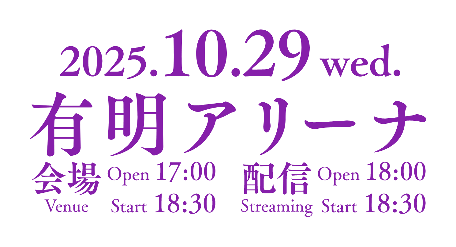 2025.10.29 wed. 有明アリーナ 会場：open 00:00 start 00:00 配信：open 00:00 start 00:00